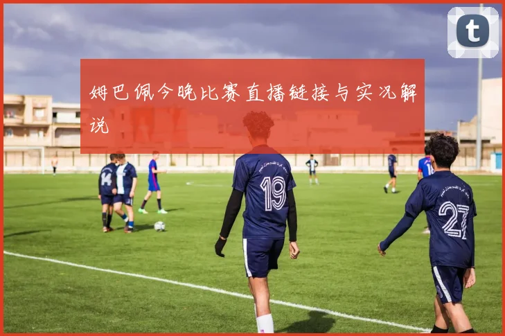 姆巴佩今晚比赛直播链接与实况解说