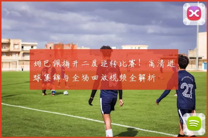 姆巴佩梅开二度逆转比赛！高清进球集锦与全场回放视频全解析