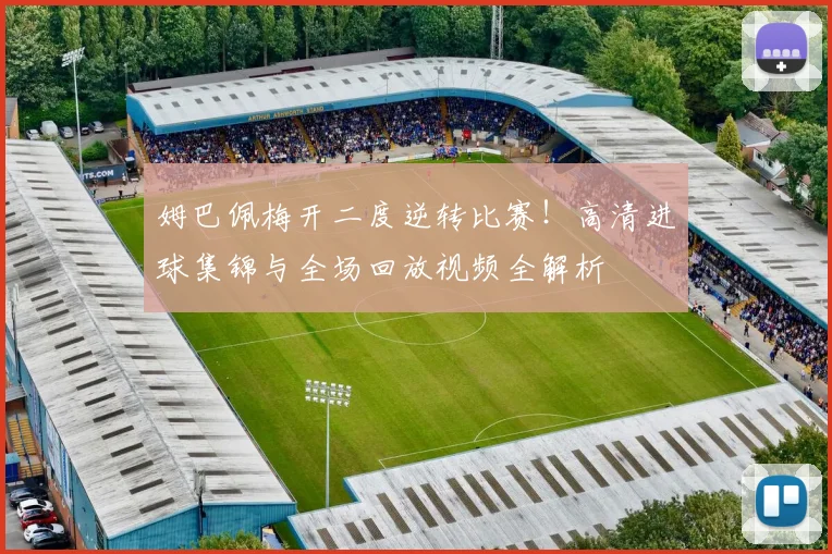 姆巴佩梅开二度逆转比赛！高清进球集锦与全场回放视频全解析