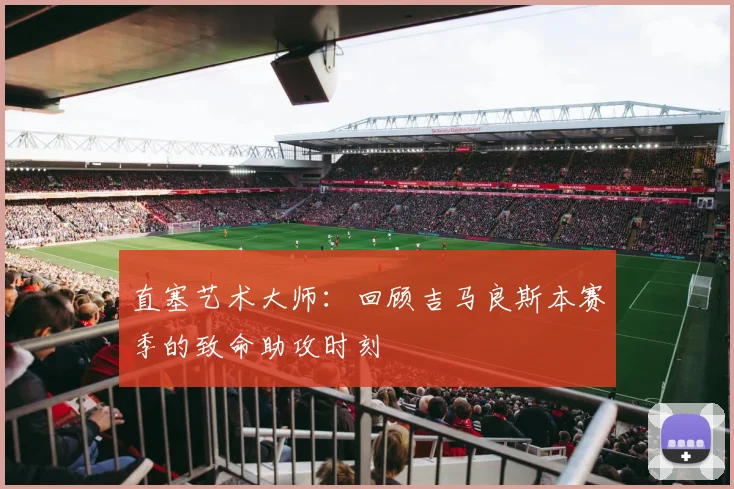 直塞艺术大师：回顾吉马良斯本赛季的致命助攻时刻