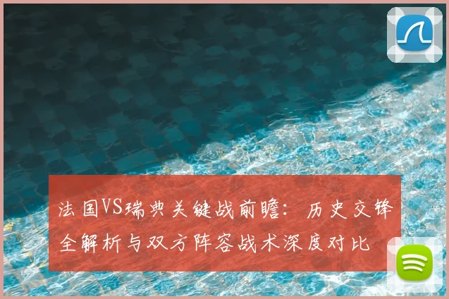 法国VS瑞典关键战前瞻:历史交锋全解析与双方阵容战术深度对比