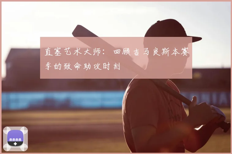 直塞艺术大师:回顾吉马良斯本赛季的致命助攻时刻