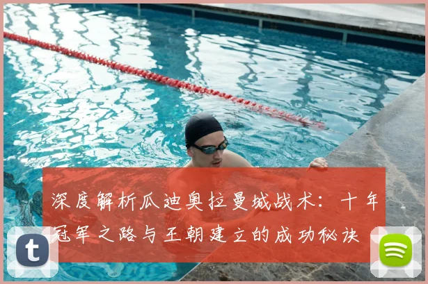 深度解析瓜迪奥拉曼城战术:十年冠军之路与王朝建立的成功秘诀