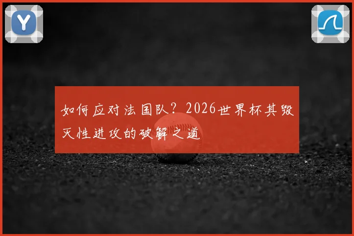 如何应对法国队?2026世界杯其毁灭性进攻的破解之道