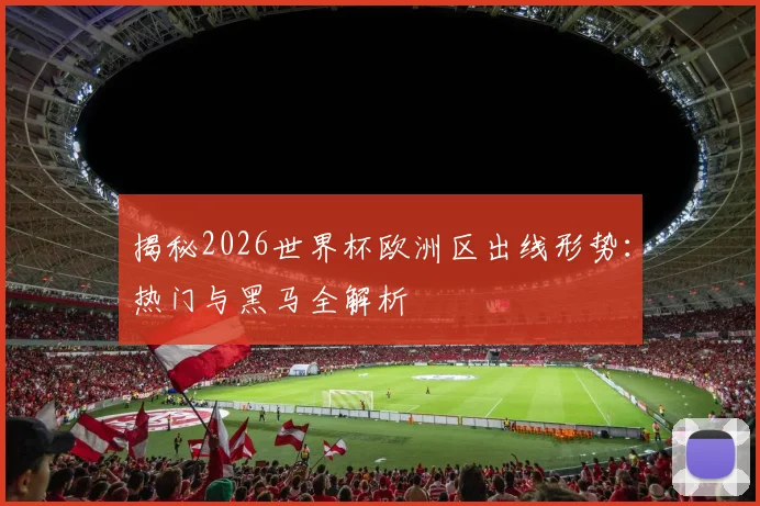 揭秘2026世界杯欧洲区出线形势：热门与黑马全解析