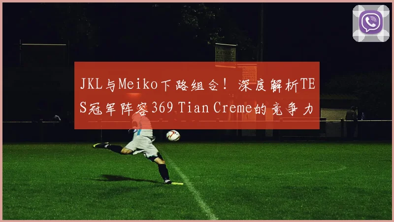 JKL与Meiko下路组合!深度解析TES冠军阵容369 Tian Creme的竞争力