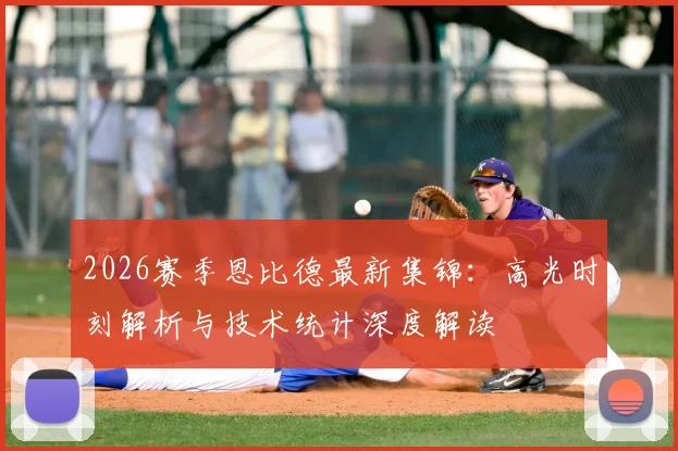 2026赛季恩比德最新集锦：高光时刻解析与技术统计深度解读