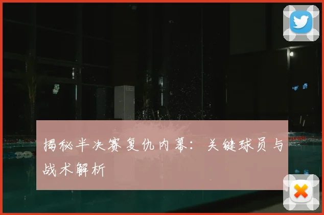 揭秘半决赛复仇内幕:关键球员与战术解析