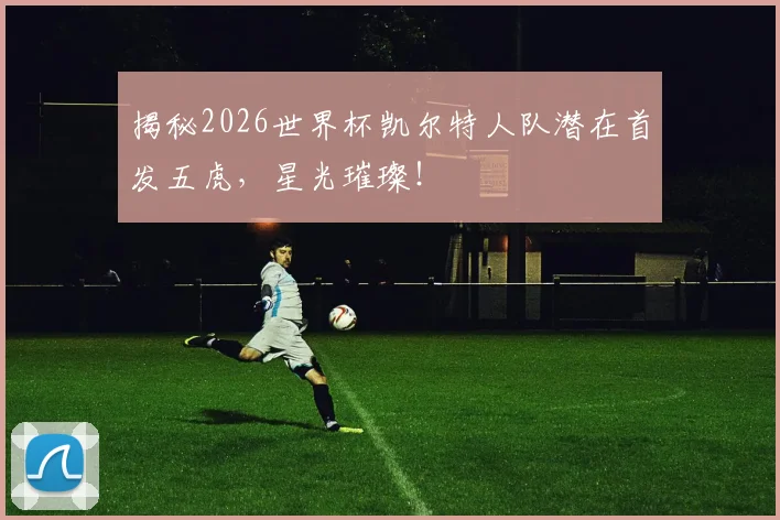 揭秘2026世界杯凯尔特人队潜在首发五虎,星光璀璨!