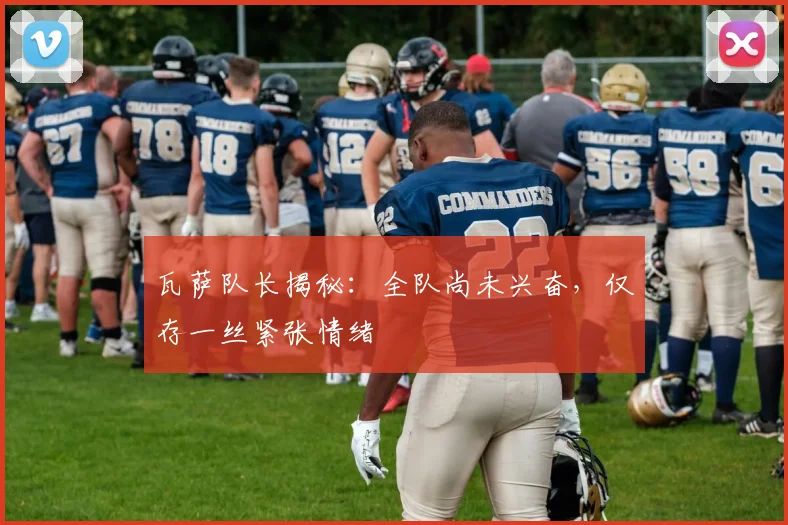 瓦萨队长揭秘:全队尚未兴奋,仅存一丝紧张情绪