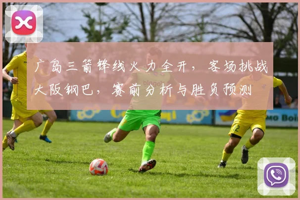 广岛三箭锋线火力全开,客场挑战大阪钢巴,赛前分析与胜负预测