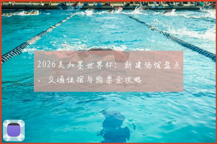 2026美加墨世界杯：新建场馆盘点、交通住宿与购票全攻略