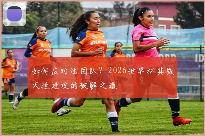 如何应对法国队？2026世界杯其毁灭性进攻的破解之道