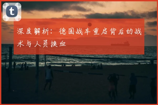 深度解析：德国战车重启背后的战术与人员换血