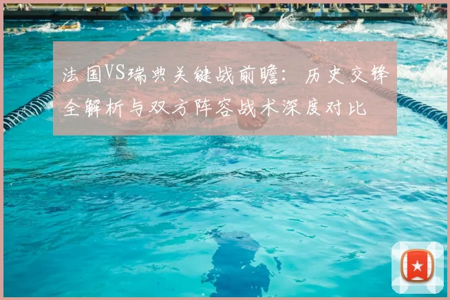 法国VS瑞典关键战前瞻:历史交锋全解析与双方阵容战术深度对比