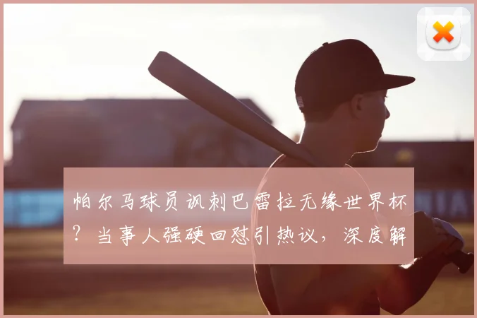 帕尔马球员讽刺巴雷拉无缘世界杯？当事人强硬回怼引热议，深度解析风波始末