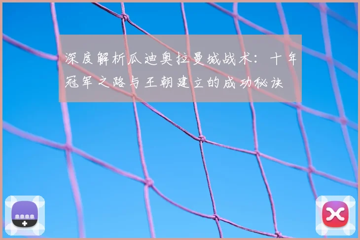 深度解析瓜迪奥拉曼城战术:十年冠军之路与王朝建立的成功秘诀
