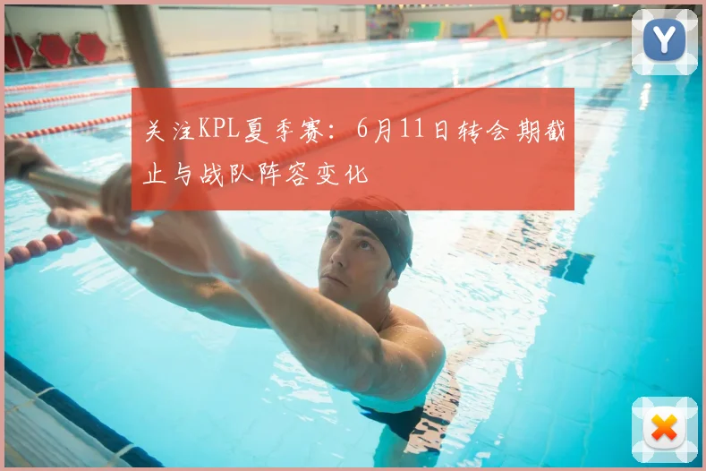 关注KPL夏季赛:6月11日转会期截止与战队阵容变化